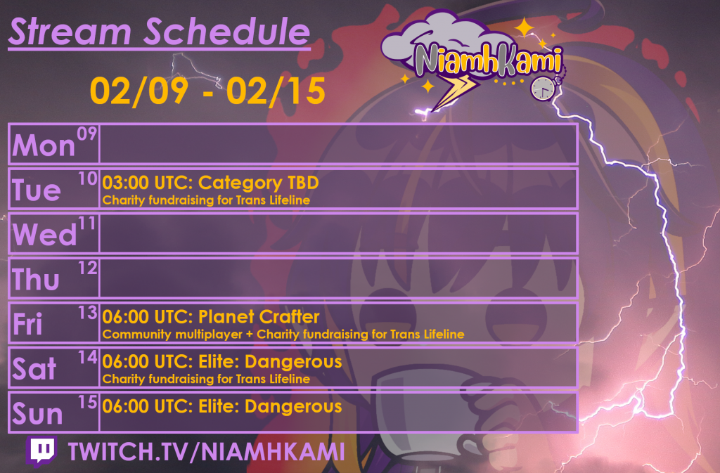 03:00 UTC 02/10 - Category TBD, Charity fundraising for Trans Lifeline
06:00 UTC 02/13 - Planet Crafter, community multiplayer + Charity fundraising for Trans Lifeline
06:00 UTC 02/14 - Elite: Dangerous, Charity fundraising for Trans Lifeline
06:00 UTC 02/15 - Elite: Dangerous