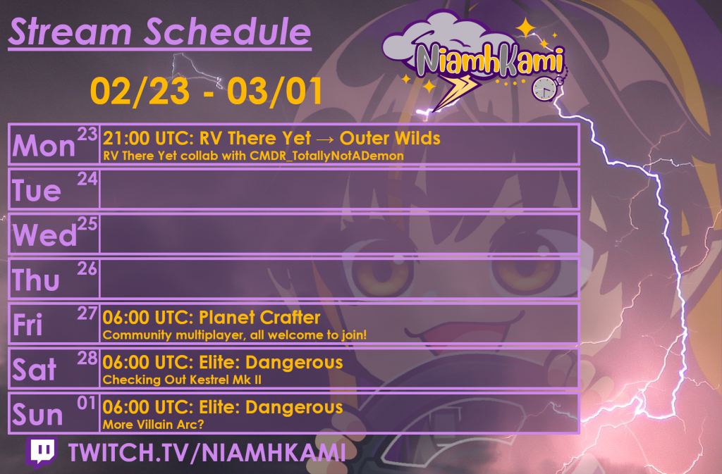 21:00 UTC 02/23 - RV There Yet collab with CMDR_TotallyNotADemon → Outer Wilds
06:00 UTC 02/27 - Community multiplayer Planet Crafter
06:00 UTC 02/28 - Elite: Dangerous, checking out Kestrel Mk II
06:00 UTC 02/29 - Elite: Dangerous, more Villain Arc?