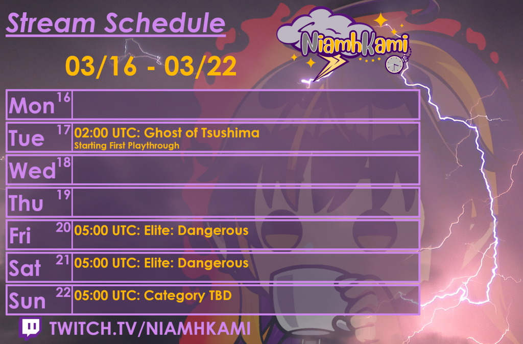 02:00 UTC 03/17 - Ghost of Tsushima, beginning first playthrough
05:00 UTC 03/20 - Elite: Dangerous
05:00 UTC 03/21 - Elite: Dangerous
05:00 UTC 03/22 - Category TBD